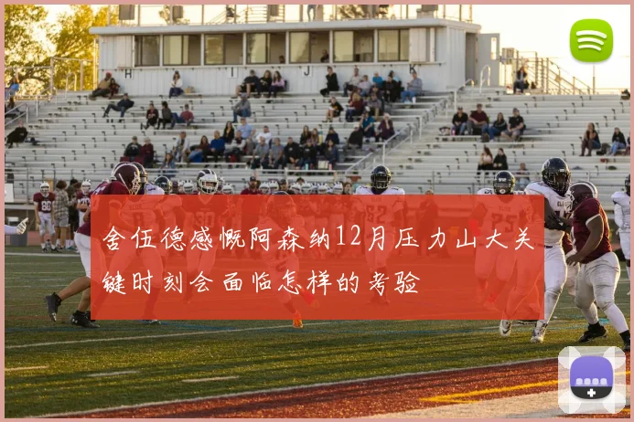 舍伍德感慨阿森纳12月压力山大关键时刻会面临怎样的考验