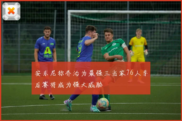 安东尼称乔治为最强三当家76人季后赛将成为强大威胁