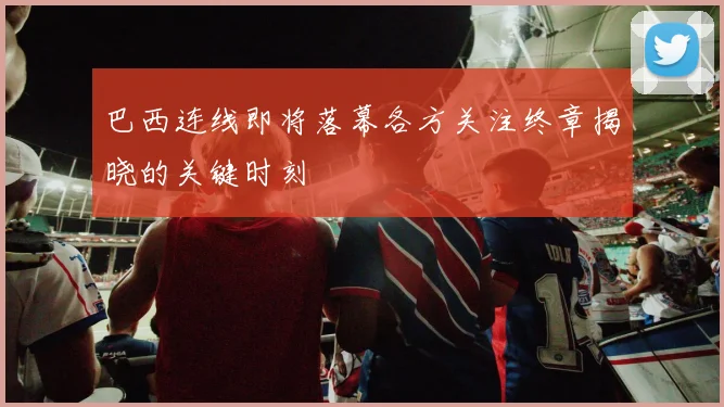 巴西连线即将落幕各方关注终章揭晓的关键时刻
