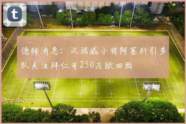 德转消息：汉诺威小将阿塞科引多队关注拜仁可250万欧回购