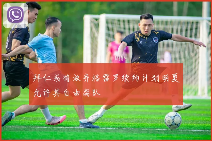 拜仁或将放弃格雷罗续约计划明夏允许其自由离队