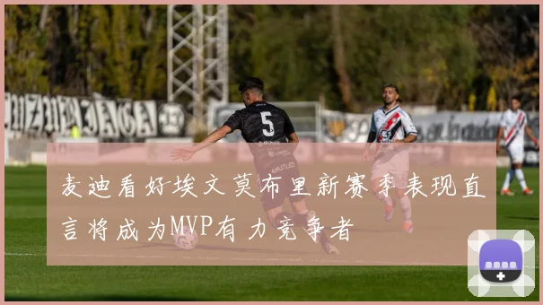 麦迪看好埃文莫布里新赛季表现直言将成为MVP有力竞争者