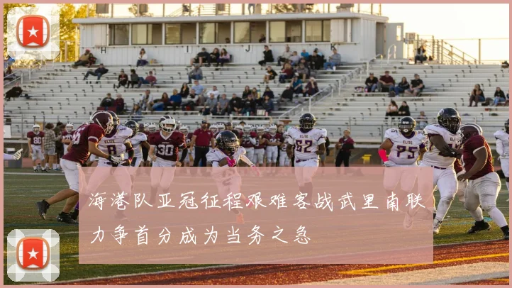 海港队亚冠征程艰难客战武里南联力争首分成为当务之急