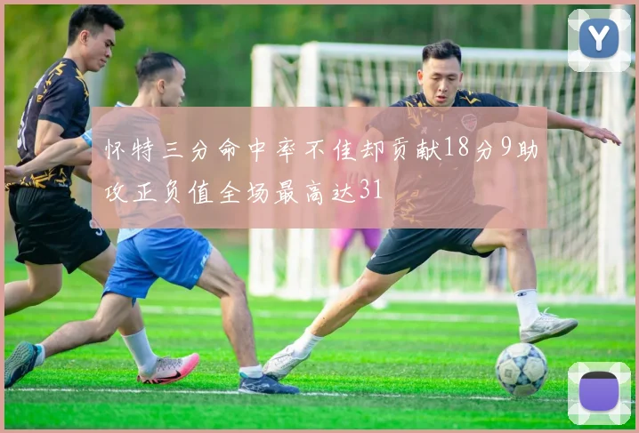 怀特三分命中率不佳却贡献18分9助攻正负值全场最高达31