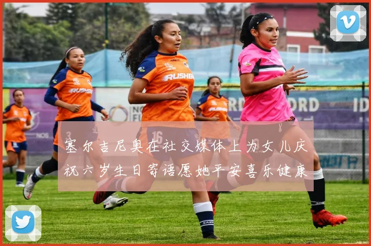 塞尔吉尼奥在社交媒体上为女儿庆祝六岁生日寄语愿她平安喜乐健康成长