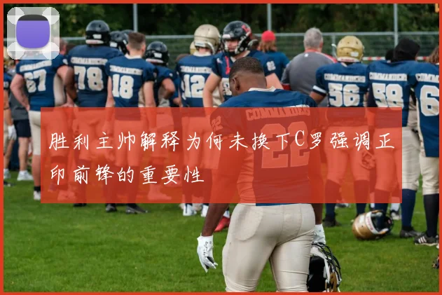 胜利主帅解释为何未换下C罗强调正印前锋的重要性