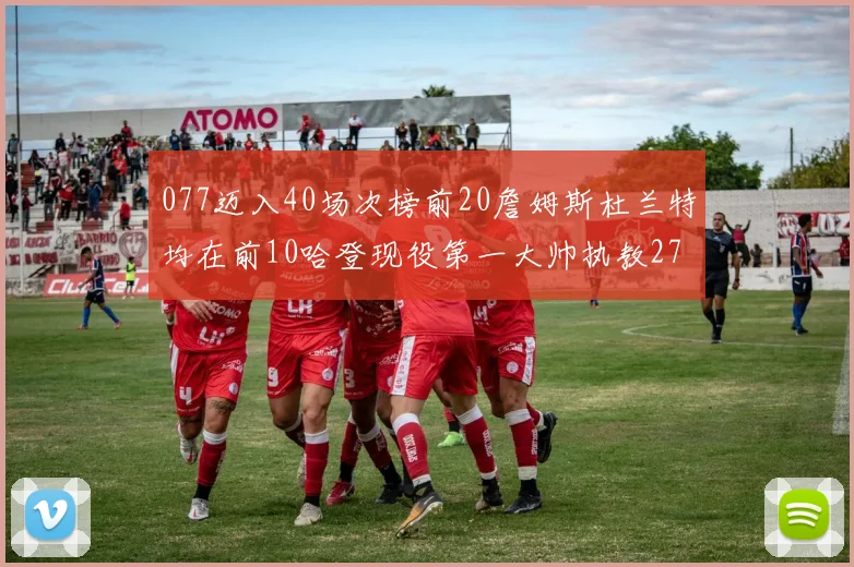 077迈入40场次榜前20詹姆斯杜兰特均在前10哈登现役第一大帅执教271场次