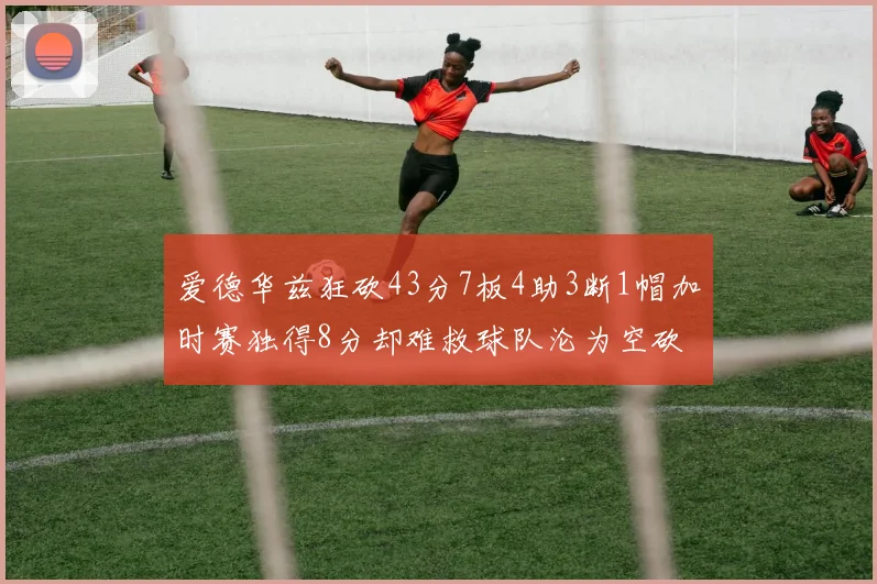 爱德华兹狂砍43分7板4助3断1帽加时赛独得8分却难救球队沦为空砍