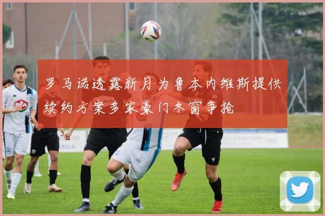 罗马诺透露新月为鲁本内维斯提供续约方案多家豪门冬窗争抢