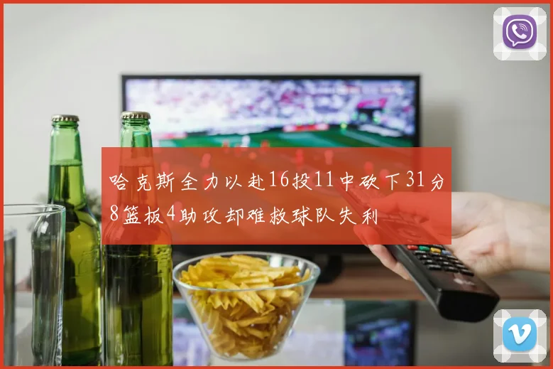 哈克斯全力以赴16投11中砍下31分8篮板4助攻却难救球队失利