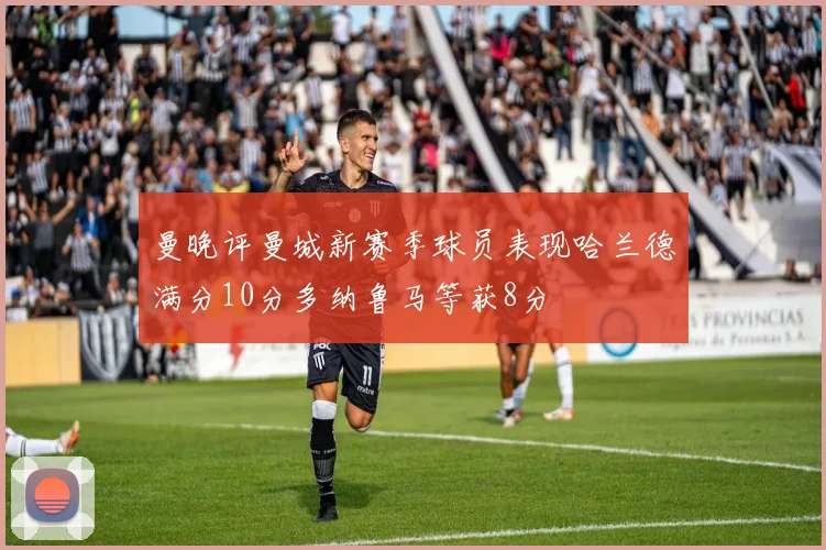 曼晚评曼城新赛季球员表现哈兰德满分10分多纳鲁马等获8分