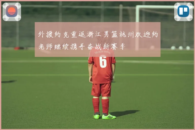 外援约克重返浙江男篮杭州欢迎约老师继续携手奋战新赛季