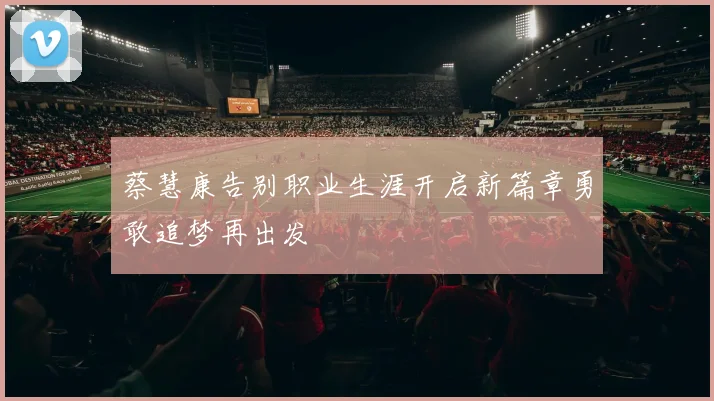 蔡慧康告别职业生涯开启新篇章勇敢追梦再出发