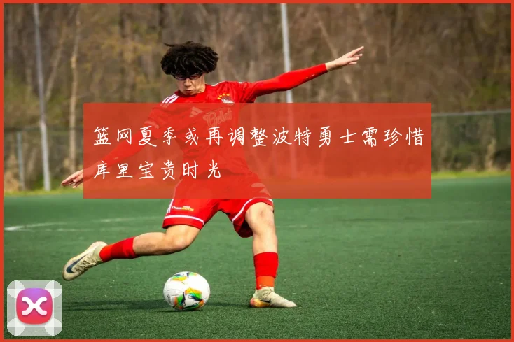 篮网夏季或再调整波特勇士需珍惜库里宝贵时光
