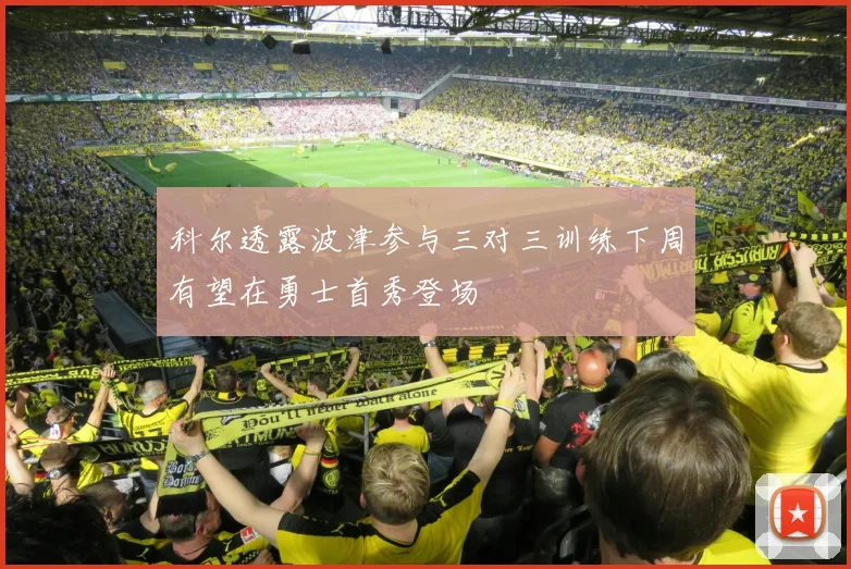 科尔透露波津参与三对三训练下周有望在勇士首秀登场