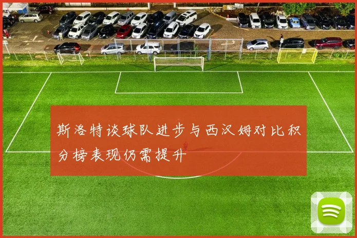 斯洛特谈球队进步与西汉姆对比积分榜表现仍需提升