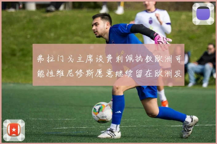 弗拉门戈主席谈费利佩执教欧洲可能性维尼修斯愿意继续留在欧洲发展