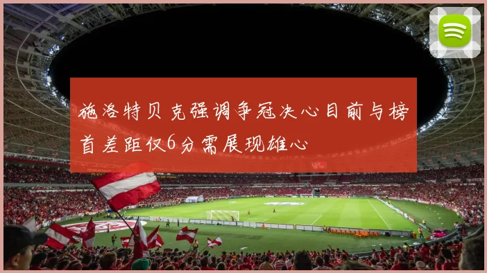 施洛特贝克强调争冠决心目前与榜首差距仅6分需展现雄心