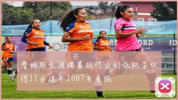 詹姆斯生涯揭幕战得分创低纪录仅得11分追平2007年表现