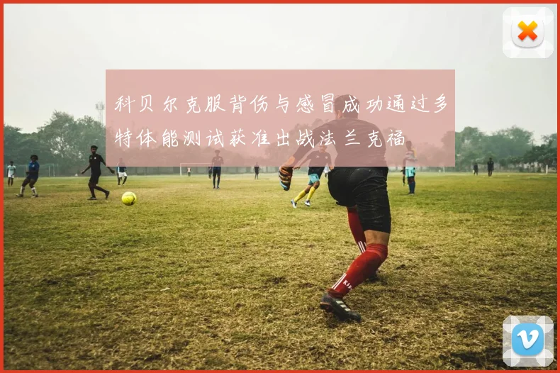 科贝尔克服背伤与感冒成功通过多特体能测试获准出战法兰克福
