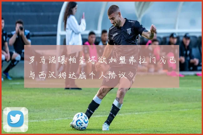 罗马诺曝帕奎塔欲加盟弗拉门戈已与西汉姆达成个人协议
