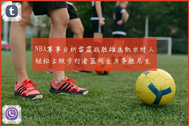 NBA赛事分析雷霆战胜雄鹿凯尔特人轻松击败步行者篮网全力争胜尼克斯