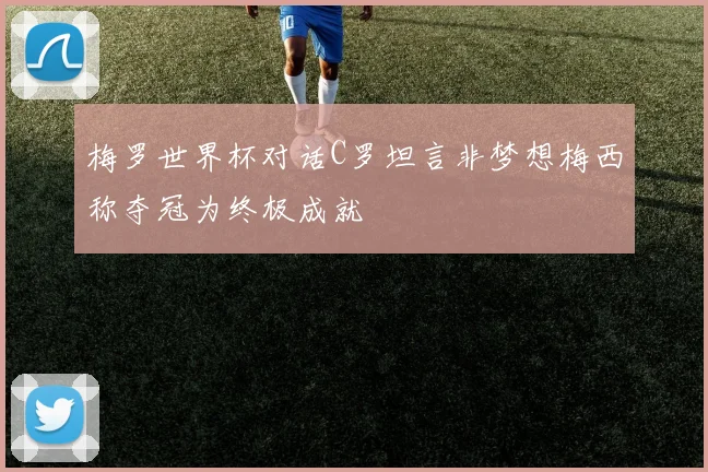 梅罗世界杯对话C罗坦言非梦想梅西称夺冠为终极成就