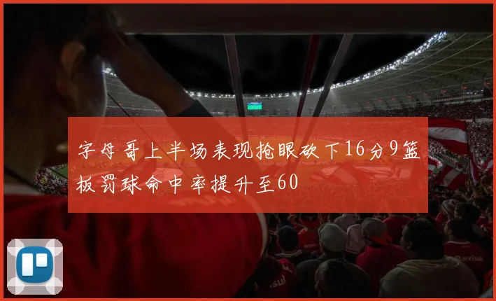 字母哥上半场表现抢眼砍下16分9篮板罚球命中率提升至60