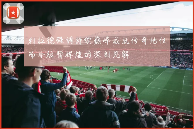 利拉德强调持续巅峰成就传奇地位而非短暂辉煌的深刻见解