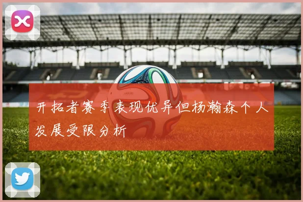 开拓者赛季表现优异但杨瀚森个人发展受限分析