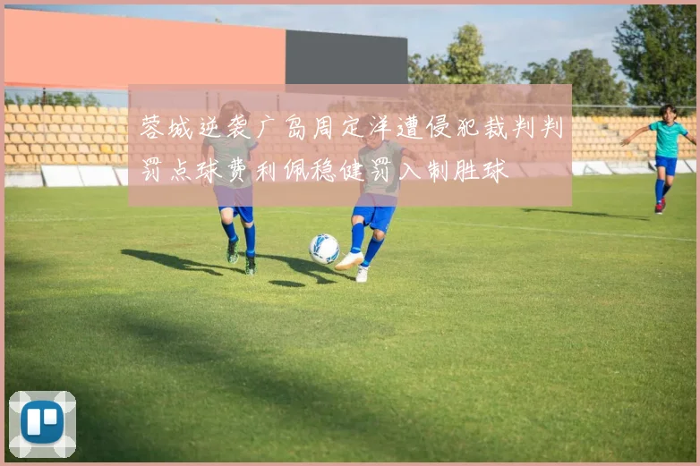 蓉城逆袭广岛周定洋遭侵犯裁判判罚点球费利佩稳健罚入制胜球
