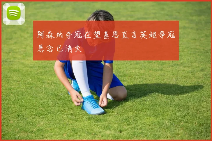阿森纳夺冠在望基恩直言英超争冠悬念已消失