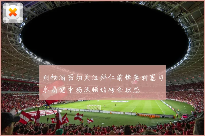 利物浦密切关注拜仁前锋奥利塞与水晶宫中场沃顿的转会动态