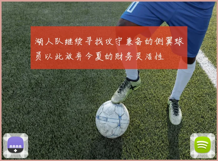 湖人队继续寻找攻守兼备的侧翼球员以此放弃今夏的财务灵活性