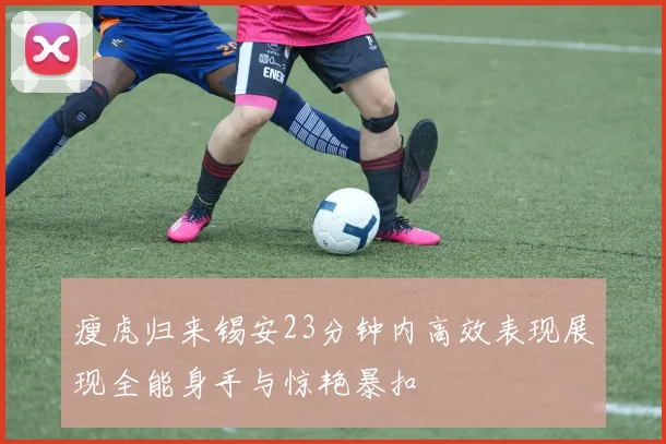 瘦虎归来锡安23分钟内高效表现展现全能身手与惊艳暴扣