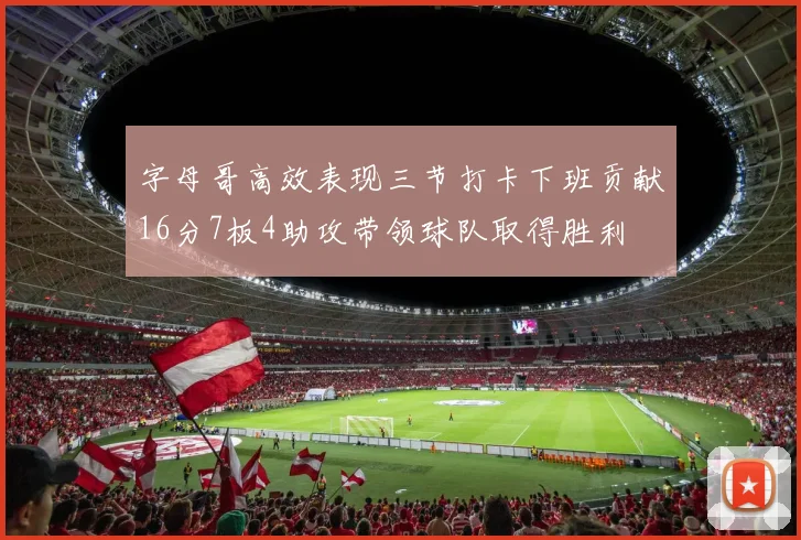 字母哥高效表现三节打卡下班贡献16分7板4助攻带领球队取得胜利