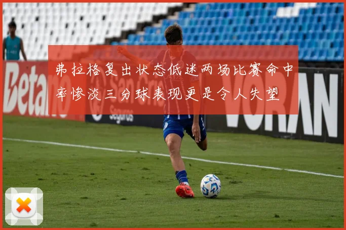 弗拉格复出状态低迷两场比赛命中率惨淡三分球表现更是令人失望