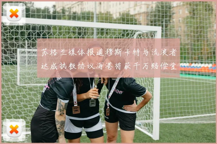 苏格兰媒体报道穆斯卡特与流浪者达成执教协议海港将获千万赔偿金