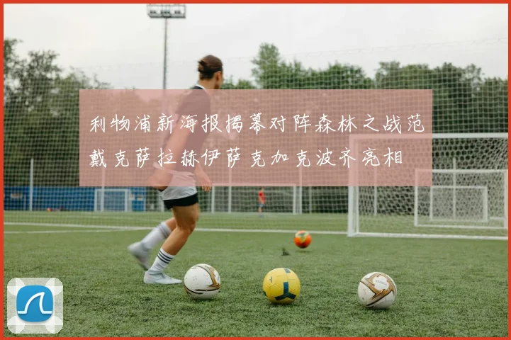 利物浦新海报揭幕对阵森林之战范戴克萨拉赫伊萨克加克波齐亮相