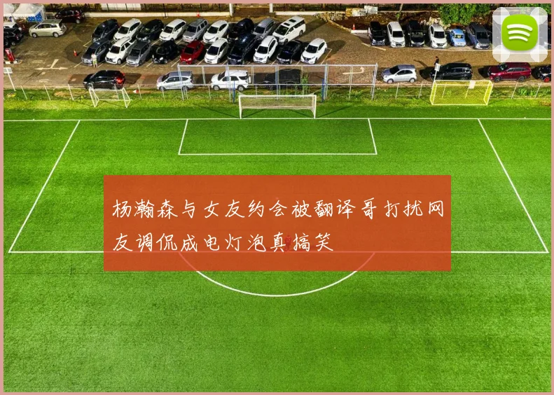 杨瀚森与女友约会被翻译哥打扰网友调侃成电灯泡真搞笑