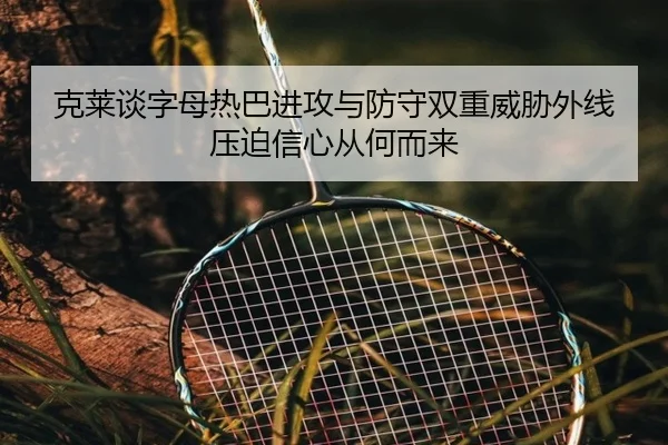 克莱谈字母热巴进攻与防守双重威胁外线压迫信心从何而来 - 3377Sports